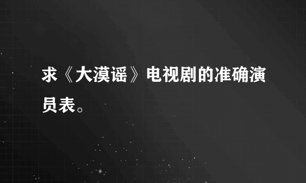 求《大漠谣》电视剧的准确演员表。