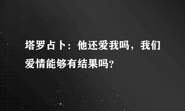 塔罗占卜：他还爱我吗，我们爱情能够有结果吗？