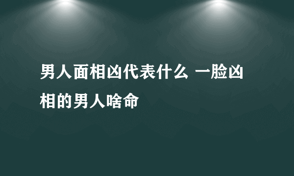 男人面相凶代表什么 一脸凶相的男人啥命