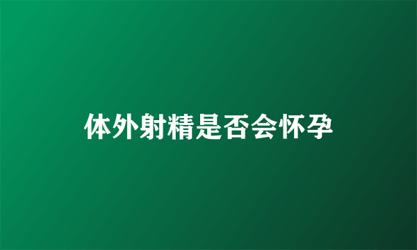 体外射精是否会怀孕