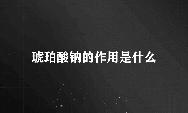 琥珀酸钠的作用是什么