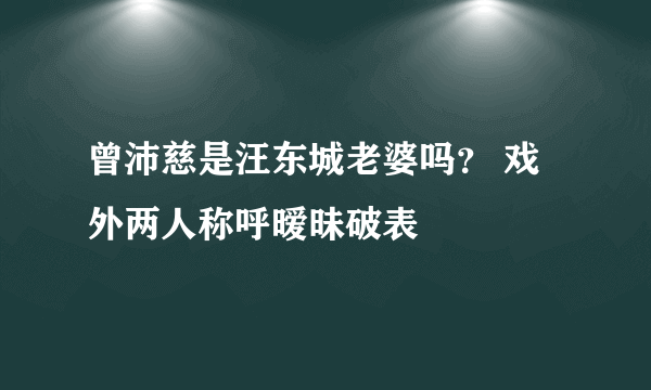 曾沛慈是汪东城老婆吗？ 戏外两人称呼暧昧破表