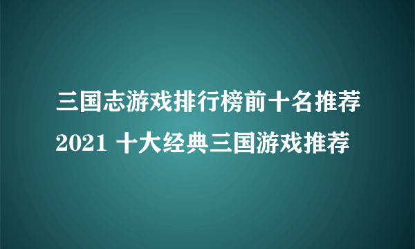 三国志游戏排行榜前十名推荐2021 十大经典三国游戏推荐