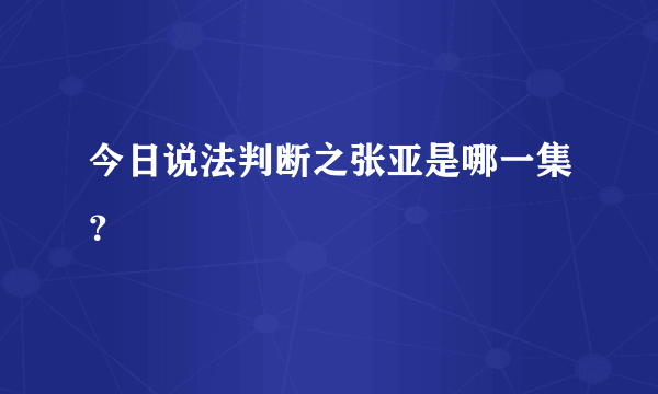 今日说法判断之张亚是哪一集？