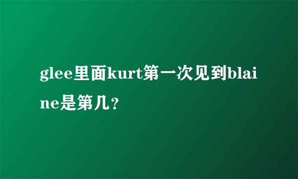 glee里面kurt第一次见到blaine是第几？