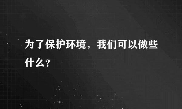 为了保护环境，我们可以做些什么？