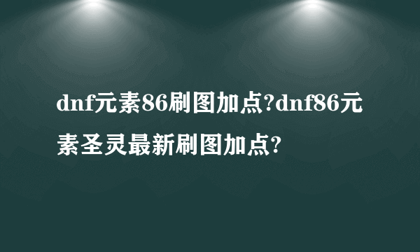 dnf元素86刷图加点?dnf86元素圣灵最新刷图加点?