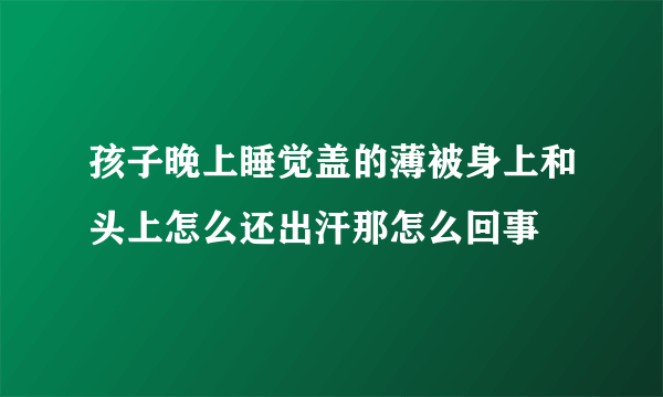 孩子晚上睡觉盖的薄被身上和头上怎么还出汗那怎么回事