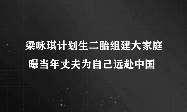 梁咏琪计划生二胎组建大家庭 曝当年丈夫为自己远赴中国