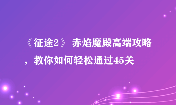 《征途2》 赤焰魔殿高端攻略，教你如何轻松通过45关