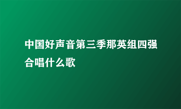 中国好声音第三季那英组四强合唱什么歌