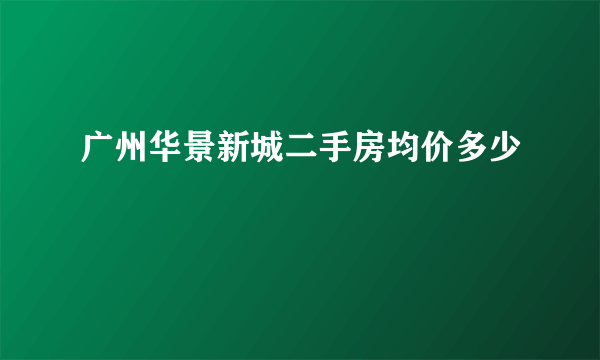 广州华景新城二手房均价多少