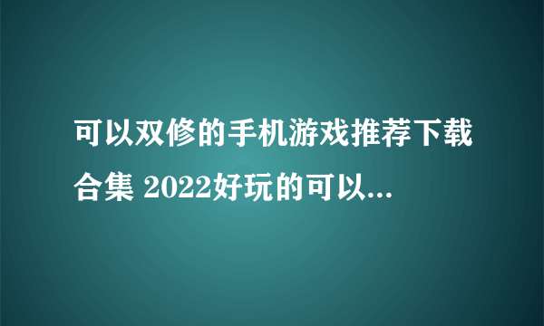 可以双修的手机游戏推荐下载合集 2022好玩的可以双修游戏有什么