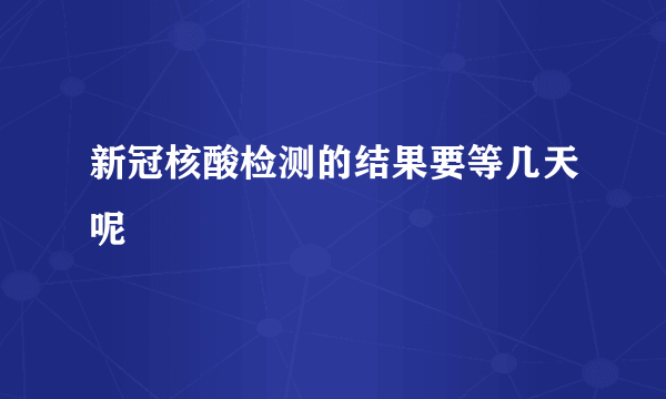 新冠核酸检测的结果要等几天呢