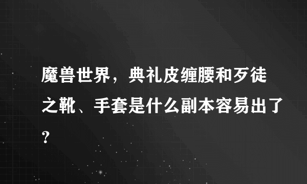 魔兽世界，典礼皮缠腰和歹徒之靴、手套是什么副本容易出了？