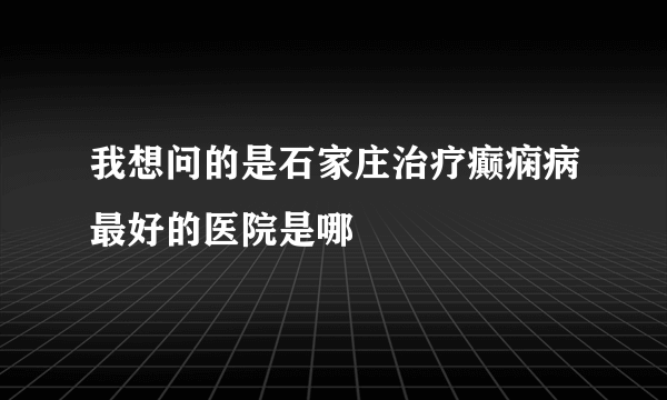 我想问的是石家庄治疗癫痫病最好的医院是哪