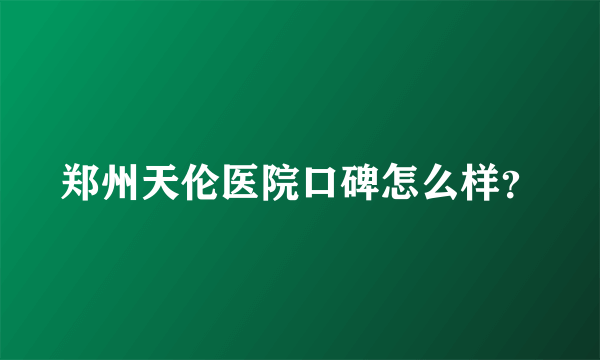 郑州天伦医院口碑怎么样？