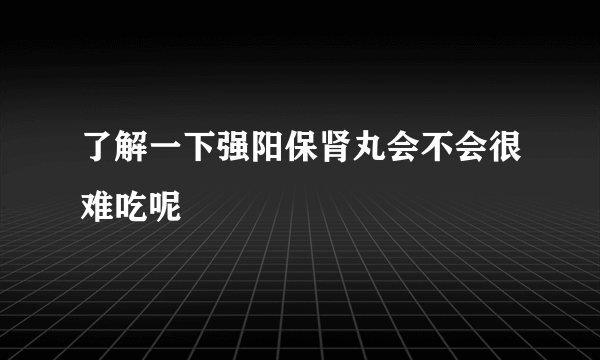 了解一下强阳保肾丸会不会很难吃呢