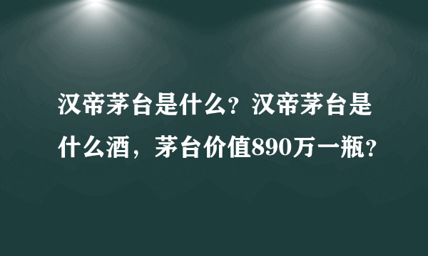 汉帝茅台是什么？汉帝茅台是什么酒，茅台价值890万一瓶？