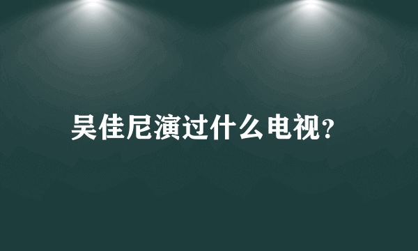 吴佳尼演过什么电视？