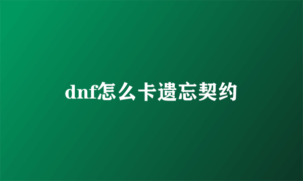 dnf怎么卡遗忘契约