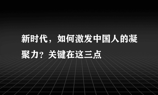 新时代，如何激发中国人的凝聚力？关键在这三点