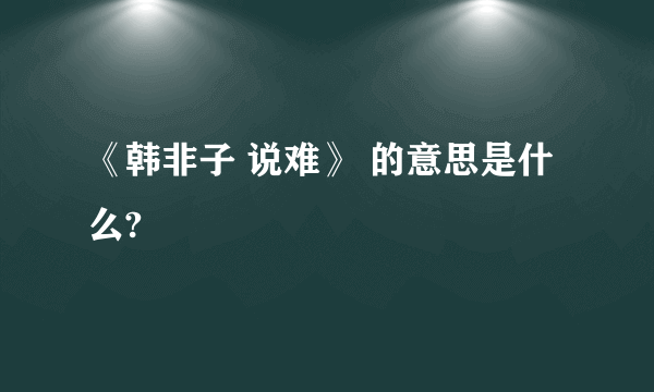 《韩非子 说难》 的意思是什么?