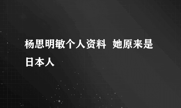 杨思明敏个人资料  她原来是日本人