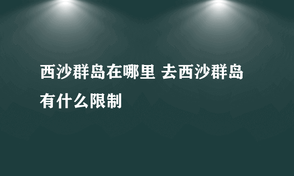 西沙群岛在哪里 去西沙群岛有什么限制