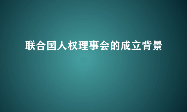 联合国人权理事会的成立背景