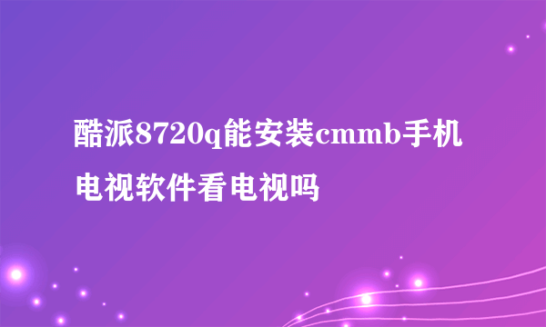 酷派8720q能安装cmmb手机电视软件看电视吗