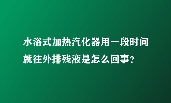 水浴式加热汽化器用一段时间就往外排残液是怎么回事？