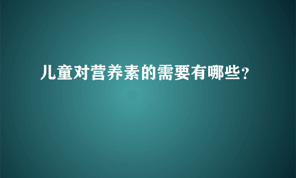 儿童对营养素的需要有哪些？