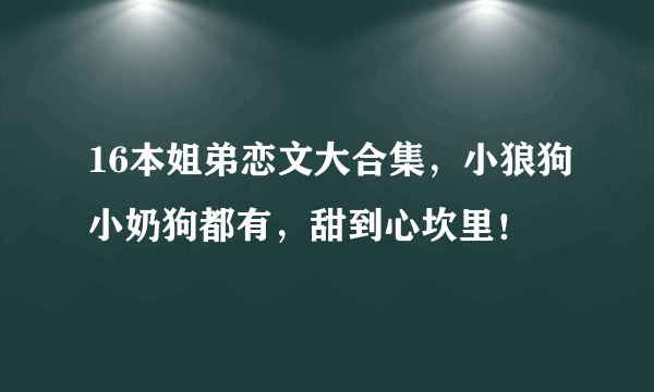 16本姐弟恋文大合集，小狼狗小奶狗都有，甜到心坎里！