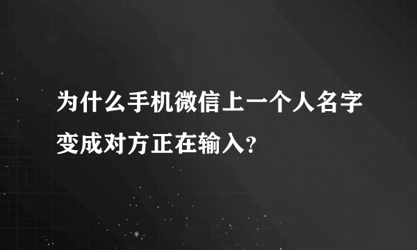 为什么手机微信上一个人名字变成对方正在输入？