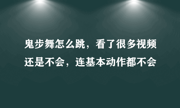 鬼步舞怎么跳，看了很多视频还是不会，连基本动作都不会