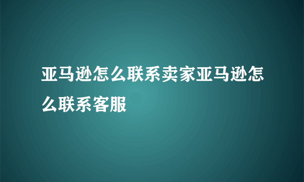 亚马逊怎么联系卖家亚马逊怎么联系客服