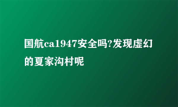 国航ca1947安全吗?发现虚幻的夏家沟村呢