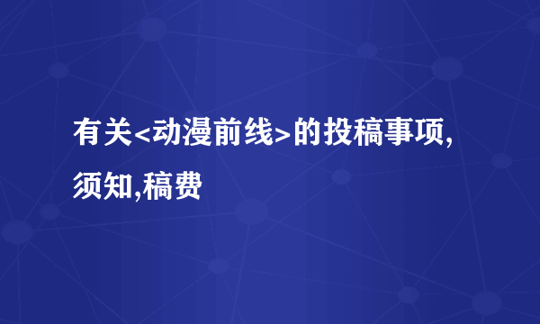 有关<动漫前线>的投稿事项,须知,稿费