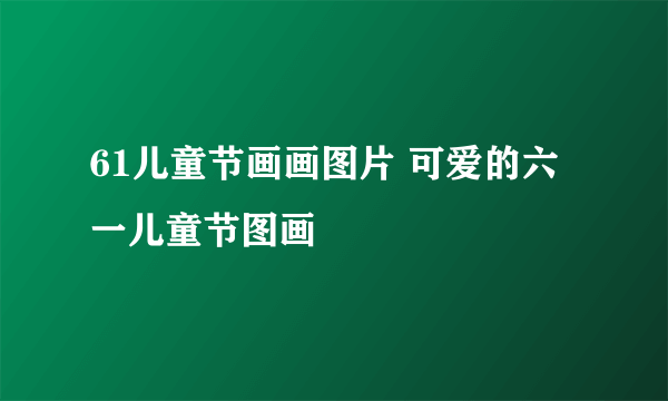 61儿童节画画图片 可爱的六一儿童节图画