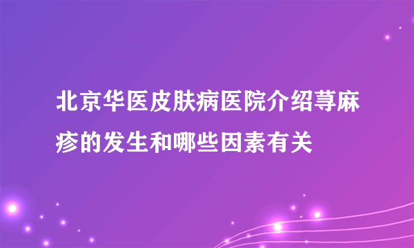 北京华医皮肤病医院介绍荨麻疹的发生和哪些因素有关