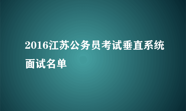 2016江苏公务员考试垂直系统面试名单