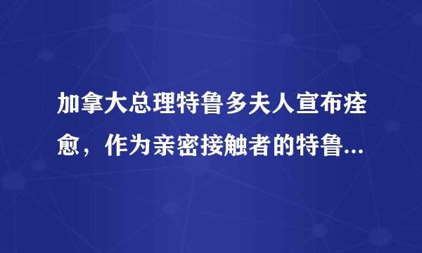 加拿大总理特鲁多夫人宣布痊愈，作为亲密接触者的特鲁多当前身体状况如何?