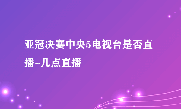 亚冠决赛中央5电视台是否直播~几点直播