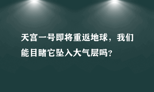 天宫一号即将重返地球，我们能目睹它坠入大气层吗？