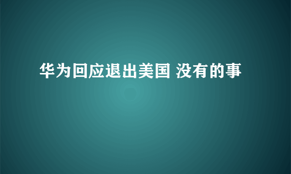 华为回应退出美国 没有的事