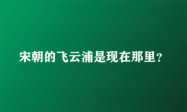 宋朝的飞云浦是现在那里？