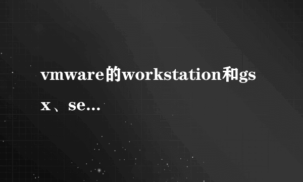 vmware的workstation和gsx、server有什么区别