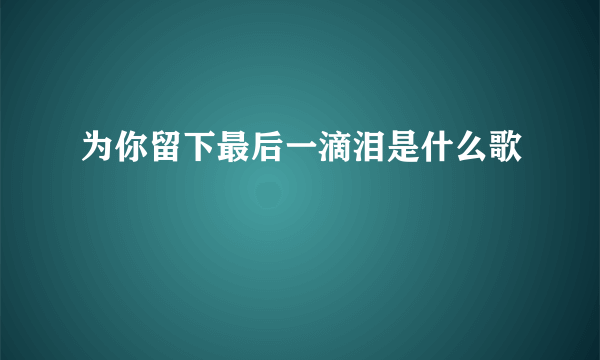 为你留下最后一滴泪是什么歌