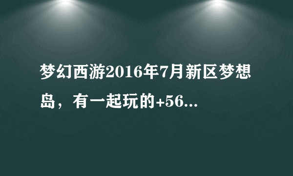 梦幻西游2016年7月新区梦想岛，有一起玩的+565480102